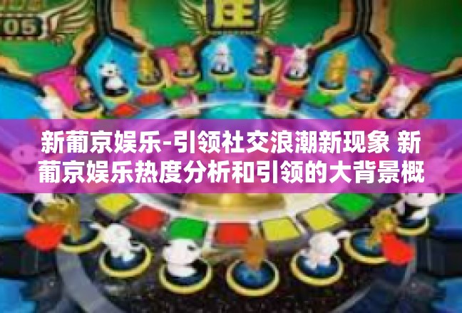 新葡京娱乐-引领社交浪潮新现象 新葡京娱乐热度分析和引领的大背景概观-新葡京娱乐