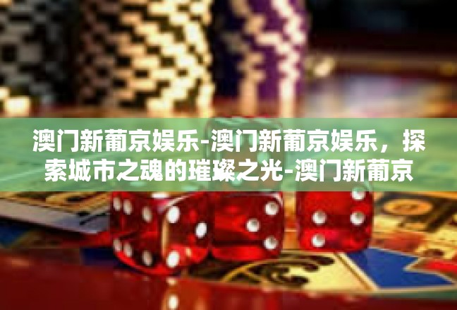 澳门新葡京娱乐-澳门新葡京娱乐，探索城市之魂的璀璨之光-澳门新葡京娱乐