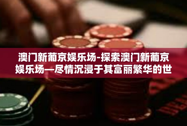 澳门新葡京娱乐场-探索澳门新葡京娱乐场—尽情沉浸于其富丽繁华的世界-澳门新葡京娱乐场