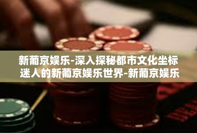新葡京娱乐-深入探秘都市文化坐标 迷人的新葡京娱乐世界-新葡京娱乐
