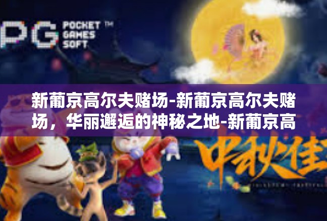 新葡京高尔夫赌场-新葡京高尔夫赌场，华丽邂逅的神秘之地-新葡京高尔夫赌场