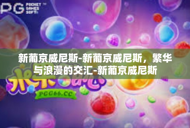 新葡京威尼斯-新葡京威尼斯，繁华与浪漫的交汇-新葡京威尼斯