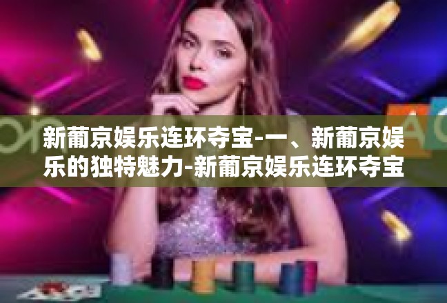 新葡京娱乐连环夺宝-一、新葡京娱乐的独特魅力-新葡京娱乐连环夺宝