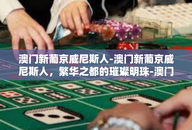 澳门新葡京威尼斯人-澳门新葡京威尼斯人，繁华之都的璀璨明珠-澳门新葡京威尼斯人