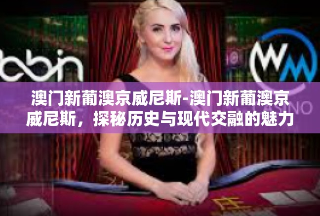 澳门新葡澳京威尼斯-澳门新葡澳京威尼斯，探秘历史与现代交融的魅力之城-澳门新葡澳京威尼斯