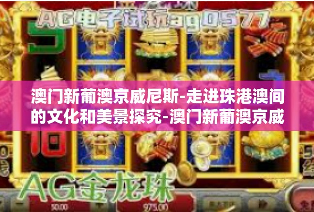 澳门新葡澳京威尼斯-走进珠港澳间的文化和美景探究-澳门新葡澳京威尼斯