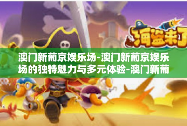 澳门新葡京娱乐场-澳门新葡京娱乐场的独特魅力与多元体验-澳门新葡京娱乐场