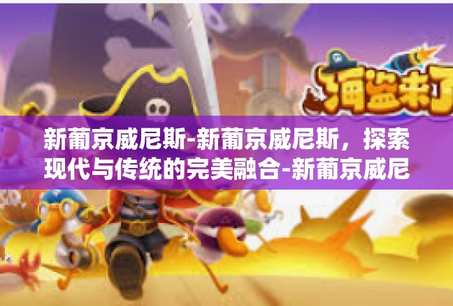新葡京威尼斯-新葡京威尼斯，探索现代与传统的完美融合-新葡京威尼斯