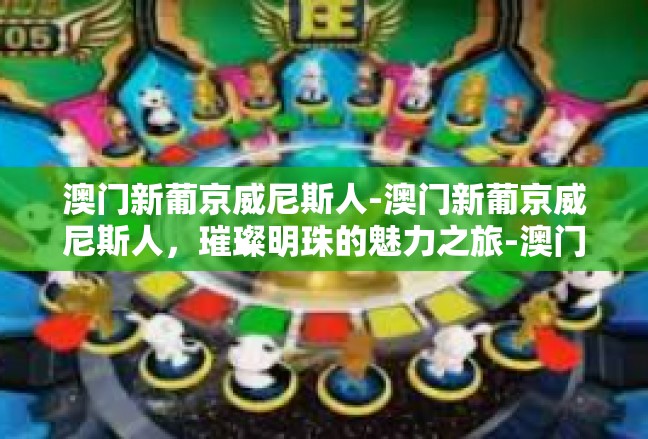 澳门新葡京威尼斯人-澳门新葡京威尼斯人，璀璨明珠的魅力之旅-澳门新葡京威尼斯人