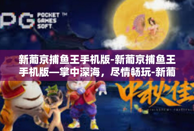 新葡京捕鱼王手机版-新葡京捕鱼王手机版—掌中深海，尽情畅玩-新葡京捕鱼王手机版