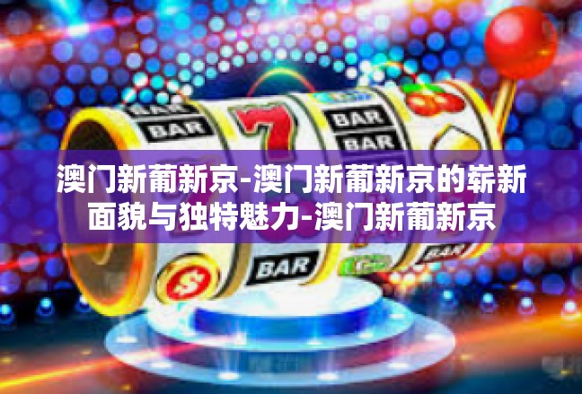 澳门新葡新京-澳门新葡新京的崭新面貌与独特魅力-澳门新葡新京