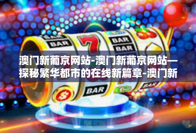 澳门新葡京网站-澳门新葡京网站—探秘繁华都市的在线新篇章-澳门新葡京网站