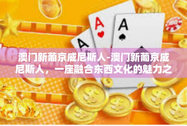 澳门新葡京威尼斯人-澳门新葡京威尼斯人，一座融合东西文化的魅力之城-澳门新葡京威尼斯人