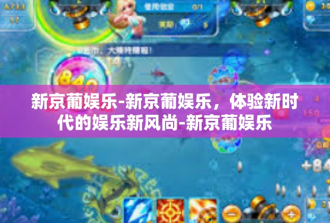 新京葡娱乐-新京葡娱乐，体验新时代的娱乐新风尚-新京葡娱乐