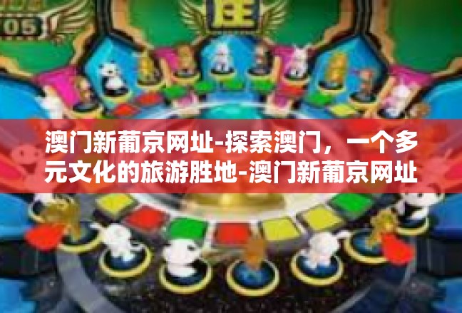 澳门新葡京网址-探索澳门，一个多元文化的旅游胜地-澳门新葡京网址