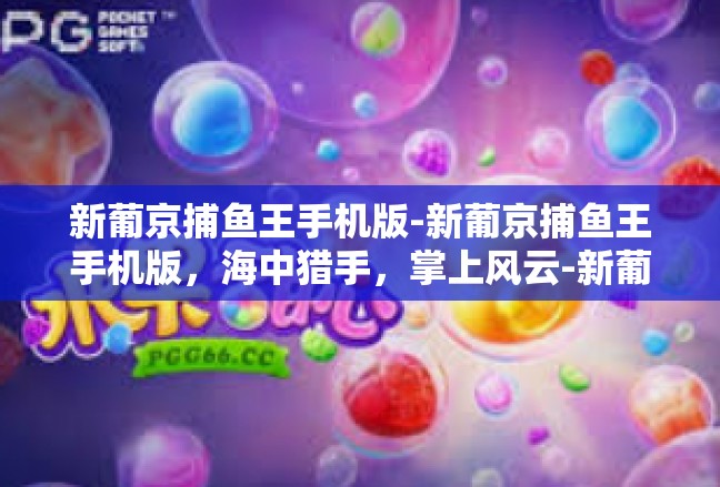 新葡京捕鱼王手机版-新葡京捕鱼王手机版，海中猎手，掌上风云-新葡京捕鱼王手机版