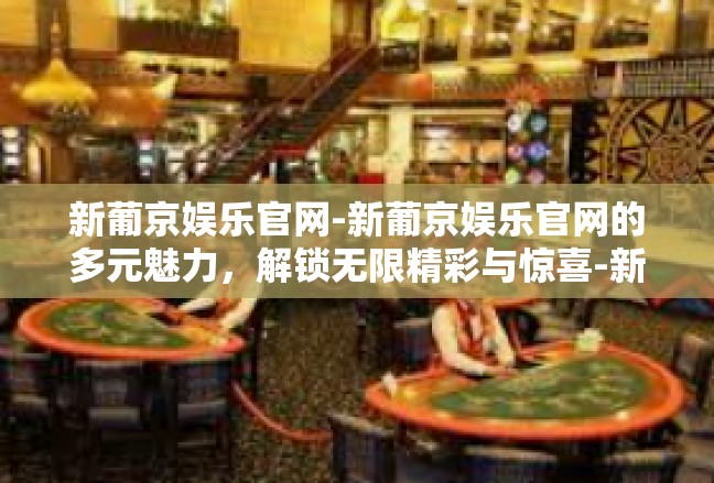 新葡京娱乐官网-新葡京娱乐官网的多元魅力，解锁无限精彩与惊喜-新葡京娱乐官网