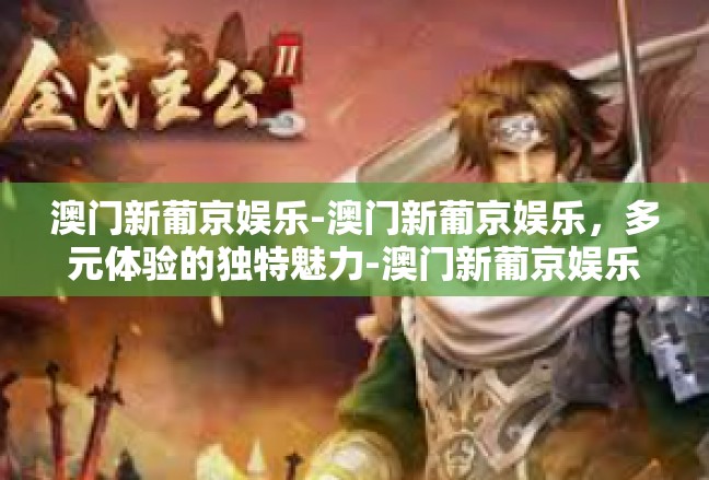 澳门新葡京娱乐-澳门新葡京娱乐，多元体验的独特魅力-澳门新葡京娱乐