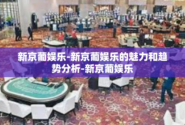 新京葡娱乐-新京葡娱乐的魅力和趋势分析-新京葡娱乐