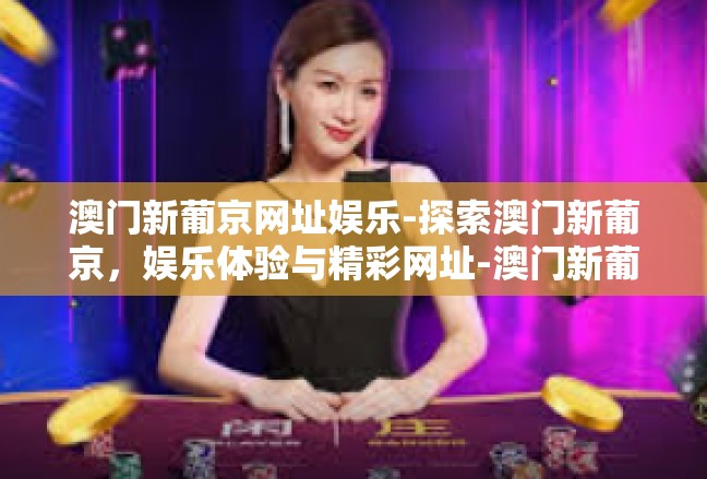 澳门新葡京网址娱乐-探索澳门新葡京，娱乐体验与精彩网址-澳门新葡京网址娱乐
