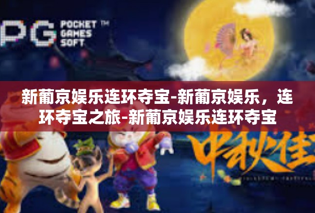 新葡京娱乐连环夺宝-新葡京娱乐，连环夺宝之旅-新葡京娱乐连环夺宝