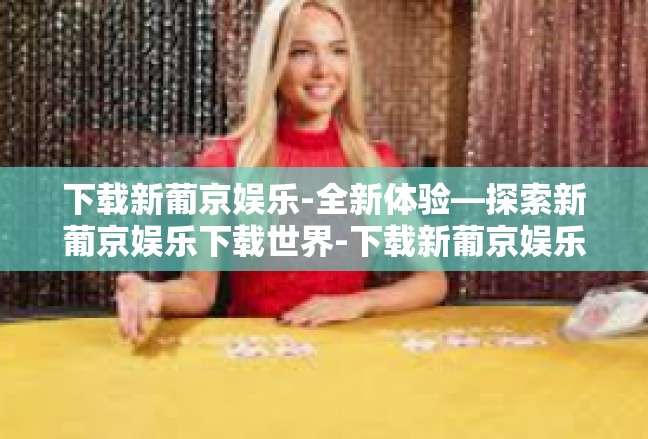 下载新葡京娱乐-全新体验—探索新葡京娱乐下载世界-下载新葡京娱乐