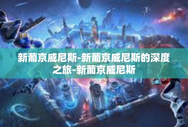 新葡京威尼斯-新葡京威尼斯的深度之旅-新葡京威尼斯