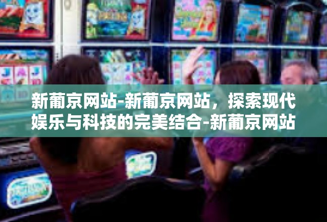 新葡京网站-新葡京网站，探索现代娱乐与科技的完美结合-新葡京网站