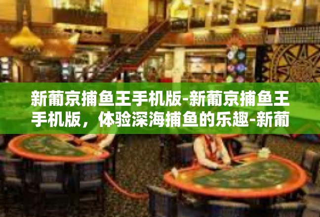 新葡京捕鱼王手机版-新葡京捕鱼王手机版，体验深海捕鱼的乐趣-新葡京捕鱼王手机版