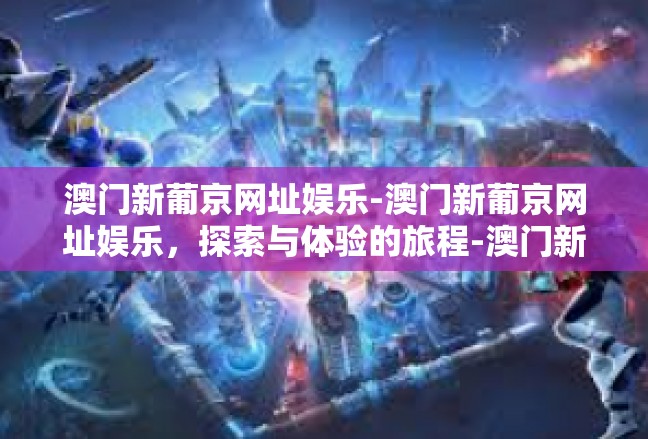 澳门新葡京网址娱乐-澳门新葡京网址娱乐，探索与体验的旅程-澳门新葡京网址娱乐