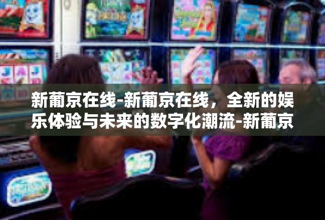 新葡京在线-新葡京在线，全新的娱乐体验与未来的数字化潮流-新葡京在线
