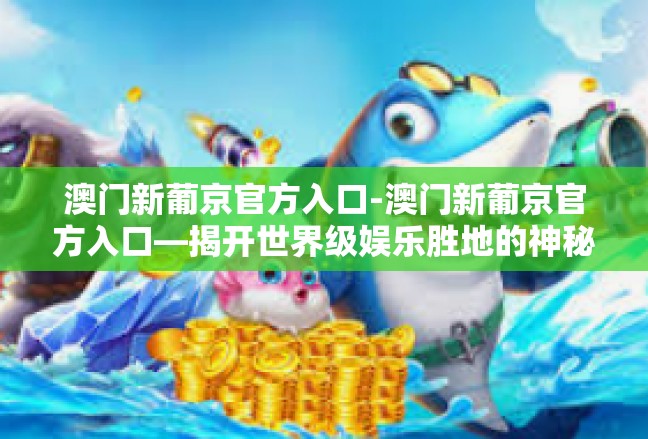 澳门新葡京官方入口-澳门新葡京官方入口—揭开世界级娱乐胜地的神秘面纱-澳门新葡京官方入口