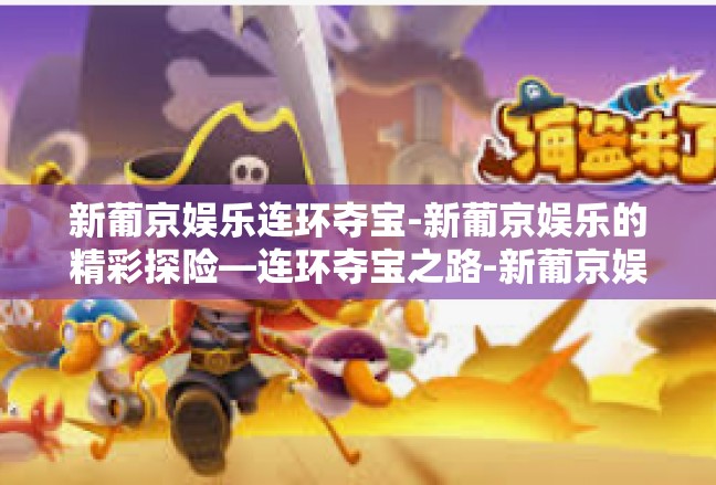 新葡京娱乐连环夺宝-新葡京娱乐的精彩探险—连环夺宝之路-新葡京娱乐连环夺宝
