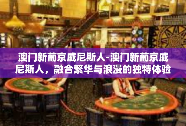 澳门新葡京威尼斯人-澳门新葡京威尼斯人，融合繁华与浪漫的独特体验-澳门新葡京威尼斯人