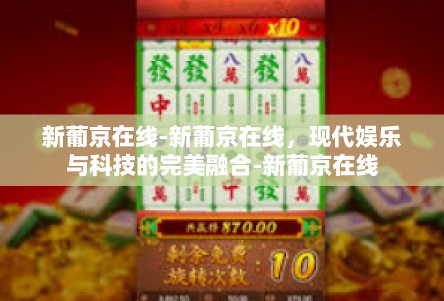 新葡京在线-新葡京在线，现代娱乐与科技的完美融合-新葡京在线