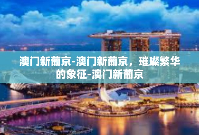 澳门新葡京-澳门新葡京，璀璨繁华的象征-澳门新葡京