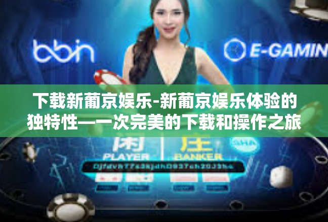 下载新葡京娱乐-新葡京娱乐体验的独特性—一次完美的下载和操作之旅-下载新葡京娱乐