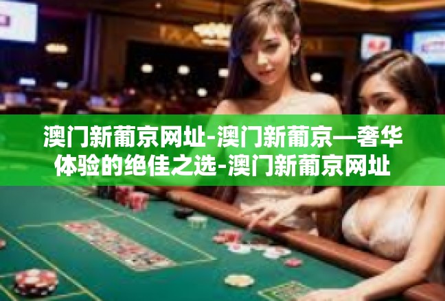 澳门新葡京网址-澳门新葡京—奢华体验的绝佳之选-澳门新葡京网址