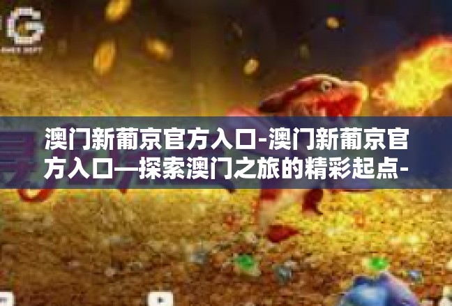 澳门新葡京官方入口-澳门新葡京官方入口—探索澳门之旅的精彩起点-澳门新葡京官方入口