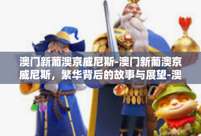澳门新葡澳京威尼斯-澳门新葡澳京威尼斯，繁华背后的故事与展望-澳门新葡澳京威尼斯
