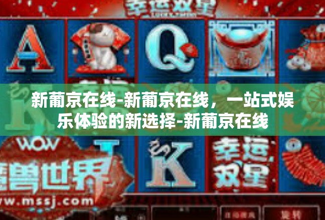 新葡京在线-新葡京在线，一站式娱乐体验的新选择-新葡京在线