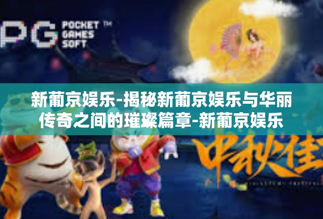 新葡京娱乐-揭秘新葡京娱乐与华丽传奇之间的璀璨篇章-新葡京娱乐