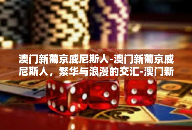 澳门新葡京威尼斯人-澳门新葡京威尼斯人，繁华与浪漫的交汇-澳门新葡京威尼斯人