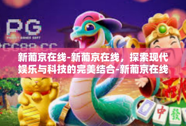 新葡京在线-新葡京在线，探索现代娱乐与科技的完美结合-新葡京在线