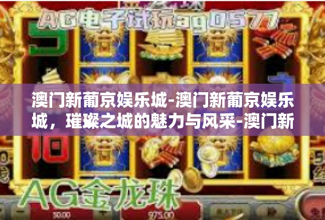 澳门新葡京娱乐城-澳门新葡京娱乐城，璀璨之城的魅力与风采-澳门新葡京娱乐城