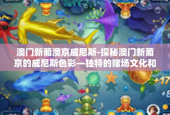 澳门新葡澳京威尼斯-探秘澳门新葡京的威尼斯色彩—独特的赌场文化和风尚之旅-澳门新葡澳京威尼斯