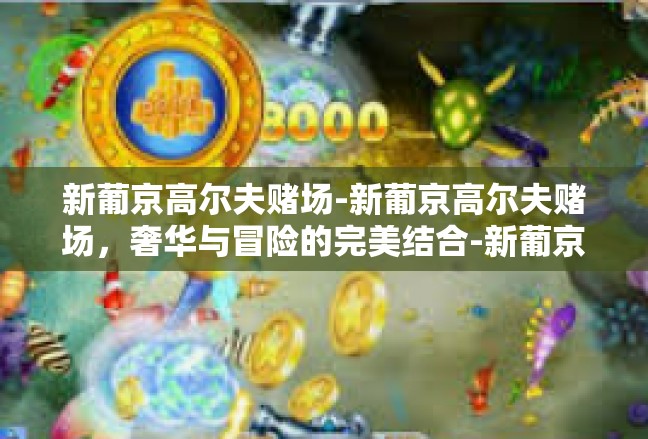 新葡京高尔夫赌场-新葡京高尔夫赌场，奢华与冒险的完美结合-新葡京高尔夫赌场