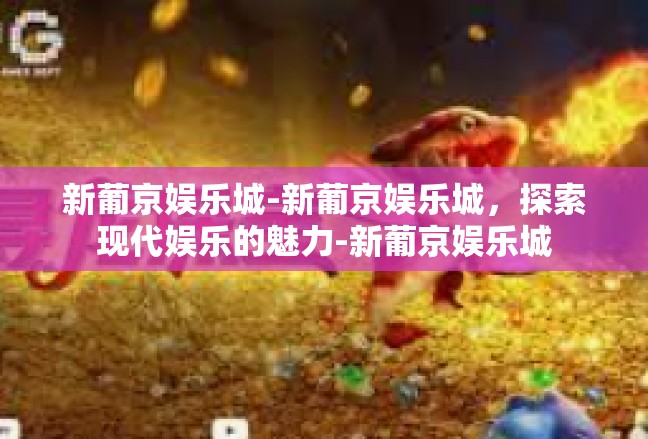 新葡京娱乐城-新葡京娱乐城，探索现代娱乐的魅力-新葡京娱乐城