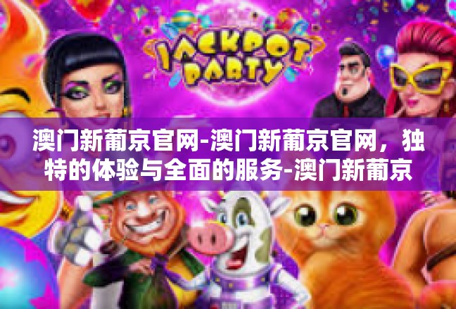 澳门新葡京官网-澳门新葡京官网，独特的体验与全面的服务-澳门新葡京官网