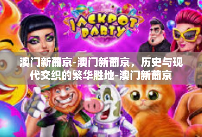 澳门新葡京-澳门新葡京，历史与现代交织的繁华胜地-澳门新葡京
